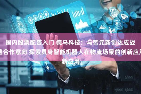 国内股票配资入门 德马科技：与智元新创达成战略合作意向 探索具身智能机器人在物流场景的创新应用