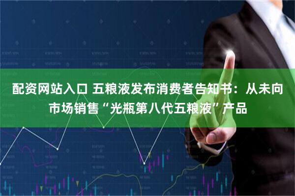 配资网站入口 五粮液发布消费者告知书：从未向市场销售“光瓶第八代五粮液”产品
