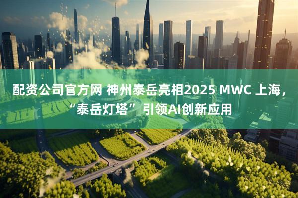 配资公司官方网 神州泰岳亮相2025 MWC 上海，“泰岳灯塔” 引领AI创新应用