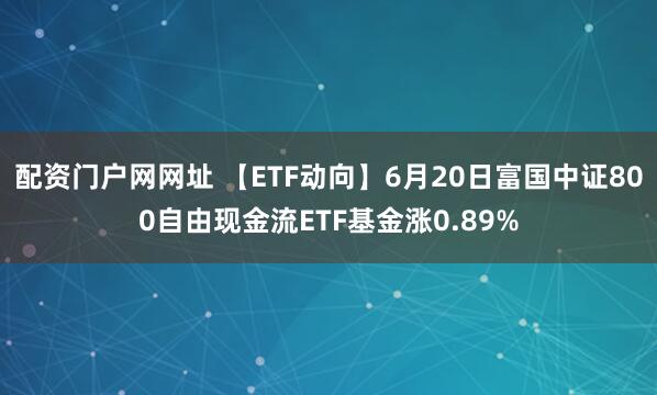 配资门户网网址 【ETF动向】6月20日富国中证800自由现金流ETF基金涨0.89%