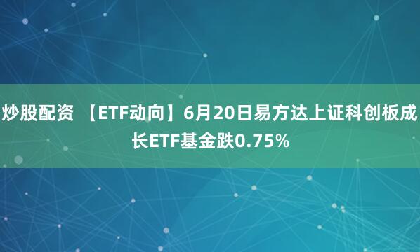 炒股配资 【ETF动向】6月20日易方达上证科创板成长ETF基金跌0.75%
