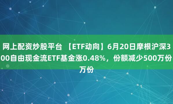 网上配资炒股平台 【ETF动向】6月20日摩根沪深300自由现金流ETF基金涨0.48%，份额减少500万份