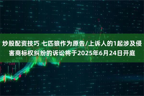 炒股配资技巧 七匹狼作为原告/上诉人的1起涉及侵害商标权纠纷的诉讼将于2025年6月24日开庭