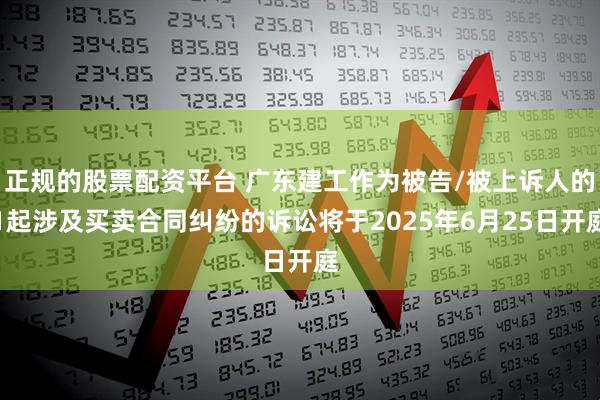 正规的股票配资平台 广东建工作为被告/被上诉人的1起涉及买卖合同纠纷的诉讼将于2025年6月25日开庭