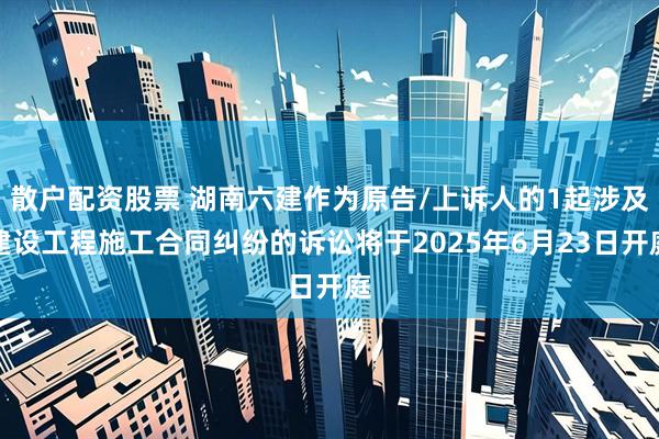 散户配资股票 湖南六建作为原告/上诉人的1起涉及建设工程施工合同纠纷的诉讼将于2025年6月23日开庭