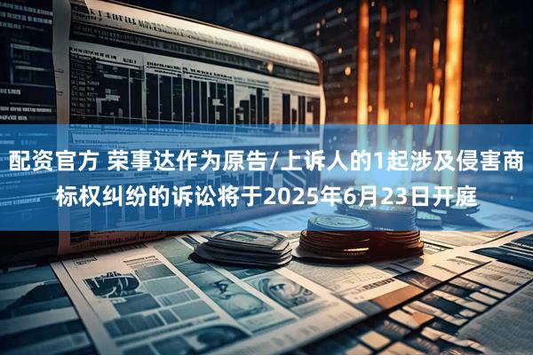配资官方 荣事达作为原告/上诉人的1起涉及侵害商标权纠纷的诉讼将于2025年6月23日开庭