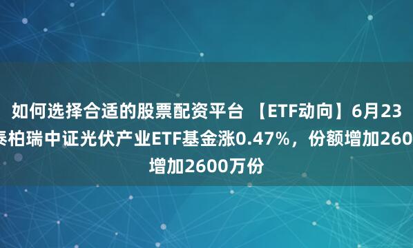 如何选择合适的股票配资平台 【ETF动向】6月23日华泰柏瑞中证光伏产业ETF基金涨0.47%，份额增加2600万份