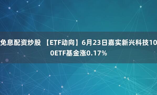 免息配资炒股 【ETF动向】6月23日嘉实新兴科技100ETF基金涨0.17%