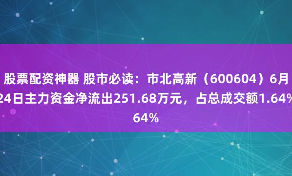 股票配资神器 股市必读：市北高新（600604）6月24日主力资金净流出251.68万元，占总成交额1.64%