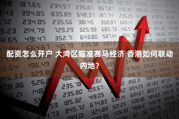 配资怎么开户 大湾区瞄准赛马经济 香港如何联动内地？