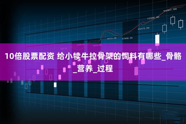10倍股票配资 给小犊牛拉骨架的饲料有哪些_骨骼_营养_过程