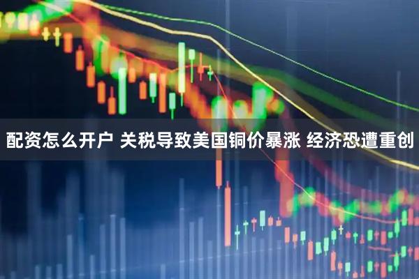 配资怎么开户 关税导致美国铜价暴涨 经济恐遭重创