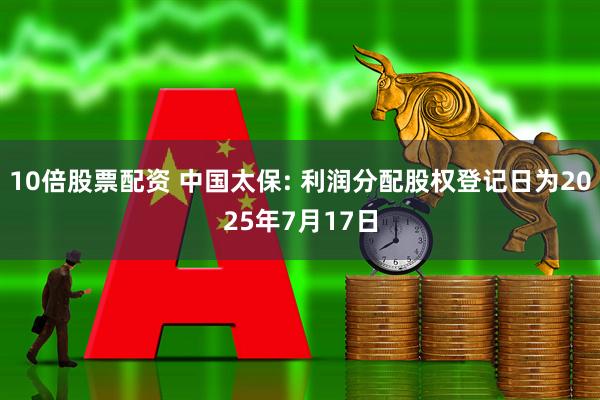 10倍股票配资 中国太保: 利润分配股权登记日为2025年7月17日