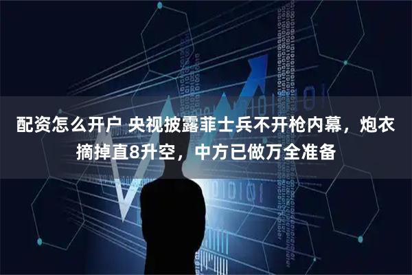 配资怎么开户 央视披露菲士兵不开枪内幕，炮衣摘掉直8升空，中方已做万全准备
