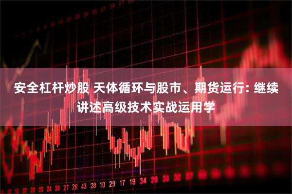 安全杠杆炒股 天体循环与股市、期货运行: 继续讲述高级技术实战运用学