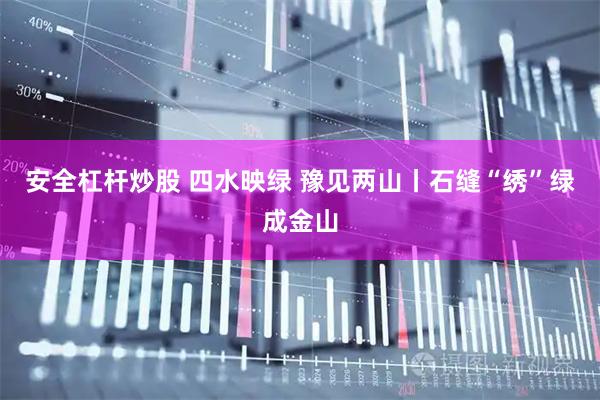 安全杠杆炒股 四水映绿 豫见两山丨石缝“绣”绿成金山