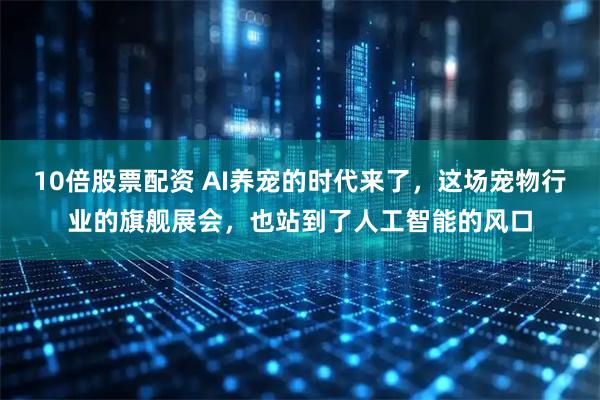 10倍股票配资 AI养宠的时代来了，这场宠物行业的旗舰展会，也站到了人工智能的风口