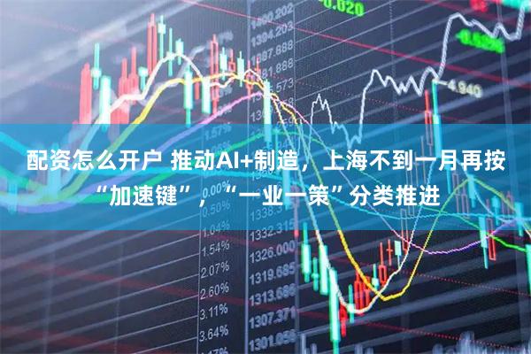 配资怎么开户 推动AI+制造，上海不到一月再按“加速键”，“一业一策”分类推进