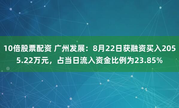 10倍股票配资 广州发展：8月22日获融资买入2055.22万元，占当日流入资金比例为23.85%