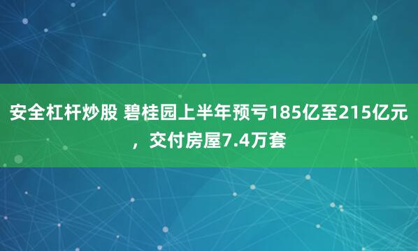 安全杠杆炒股 碧桂园上半年预亏185亿至215亿元，交付房屋7.4万套