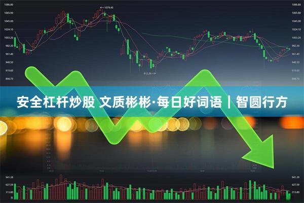 安全杠杆炒股 文质彬彬·每日好词语｜智圆行方