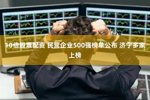 10倍股票配资 民营企业500强榜单公布 济宁多家上榜