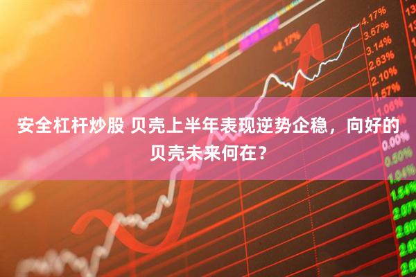 安全杠杆炒股 贝壳上半年表现逆势企稳，向好的贝壳未来何在？