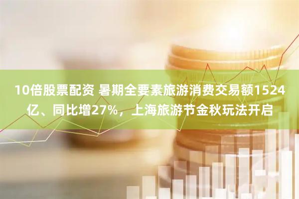 10倍股票配资 暑期全要素旅游消费交易额1524亿、同比增27%，上海旅游节金秋玩法开启