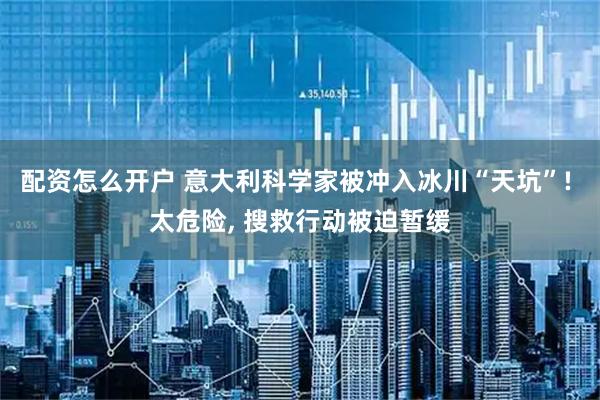 配资怎么开户 意大利科学家被冲入冰川“天坑”! 太危险, 搜救行动被迫暂缓