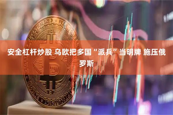 安全杠杆炒股 乌欧把多国“派兵”当明牌 施压俄罗斯