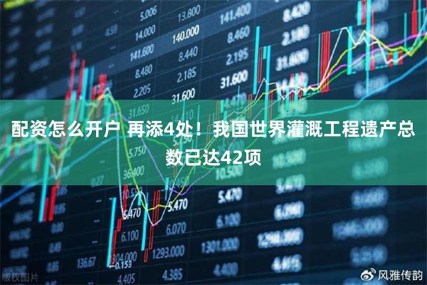 配资怎么开户 再添4处！我国世界灌溉工程遗产总数已达42项