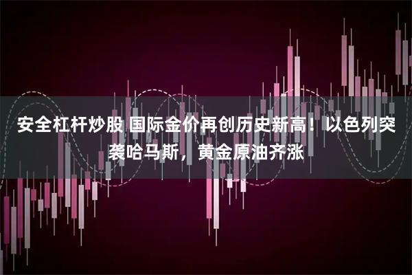 安全杠杆炒股 国际金价再创历史新高！以色列突袭哈马斯，黄金原油齐涨
