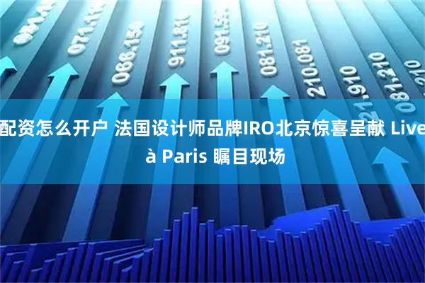 配资怎么开户 法国设计师品牌IRO北京惊喜呈献 Live à Paris 瞩目现场