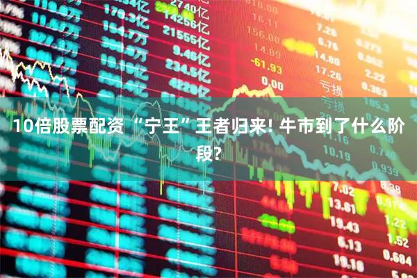 10倍股票配资 “宁王”王者归来! 牛市到了什么阶段?