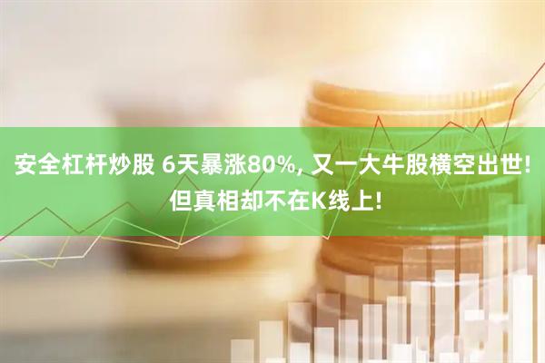 安全杠杆炒股 6天暴涨80%, 又一大牛股横空出世! 但真相却不在K线上!