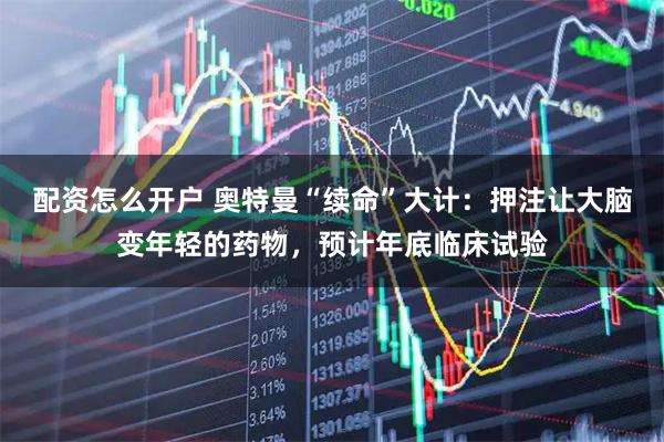 配资怎么开户 奥特曼“续命”大计：押注让大脑变年轻的药物，预计年底临床试验