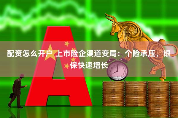 配资怎么开户 上市险企渠道变局：个险承压，银保快速增长