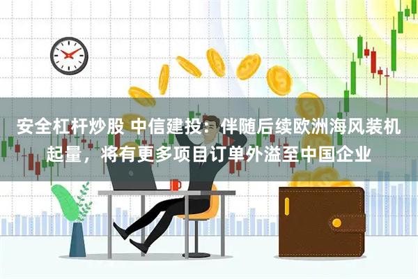 安全杠杆炒股 中信建投：伴随后续欧洲海风装机起量，将有更多项目订单外溢至中国企业