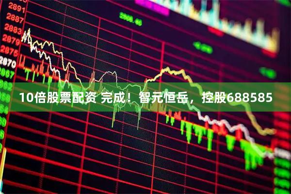 10倍股票配资 完成！智元恒岳，控股688585
