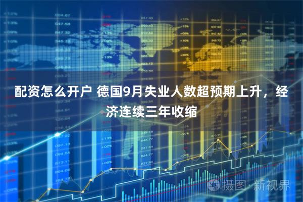 配资怎么开户 德国9月失业人数超预期上升，经济连续三年收缩