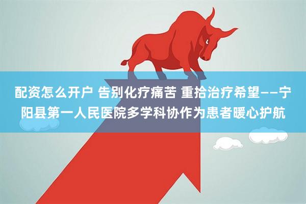 配资怎么开户 告别化疗痛苦 重拾治疗希望——宁阳县第一人民医院多学科协作为患者暖心护航