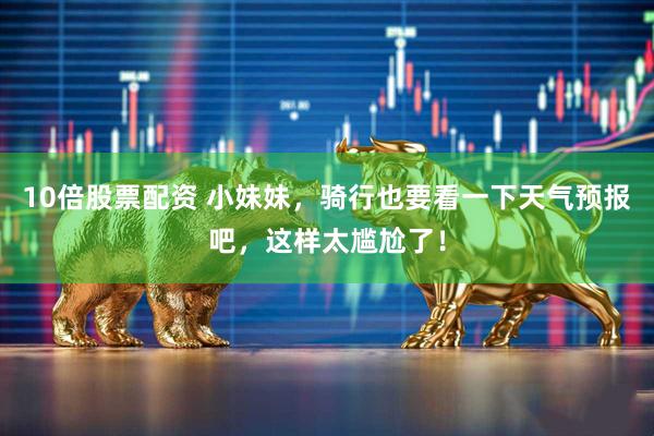 10倍股票配资 小妹妹,骑行也要看一下天气预报吧,这样太尴尬了!