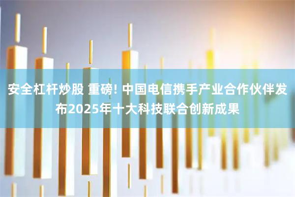 安全杠杆炒股 重磅! 中国电信携手产业合作伙伴发布2025年十大科技联合创新成果
