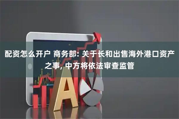 配资怎么开户 商务部: 关于长和出售海外港口资产之事, 中方将依法审查监管