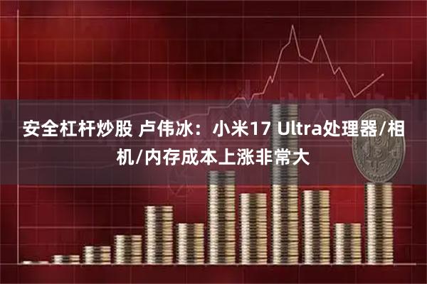 安全杠杆炒股 卢伟冰：小米17 Ultra处理器/相机/内存成本上涨非常大