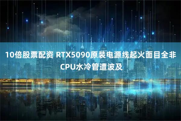 10倍股票配资 RTX5090原装电源线起火面目全非 CPU水冷管遭波及
