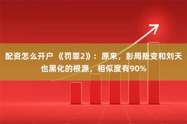 配资怎么开户 《罚罪2》：原来，彭局叛变和刘天也黑化的根源，相似度有90%