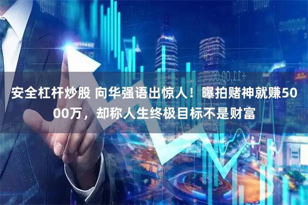 安全杠杆炒股 向华强语出惊人！曝拍赌神就赚5000万，却称人生终极目标不是财富