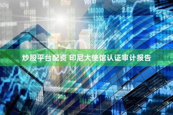 炒股平台配资 印尼大使馆认证审计报告