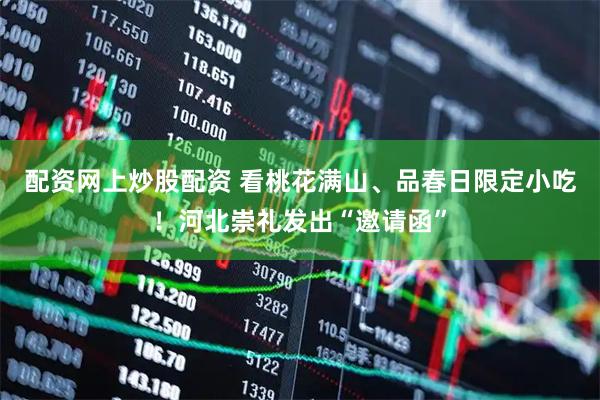 配资网上炒股配资 看桃花满山、品春日限定小吃！河北崇礼发出“邀请函”